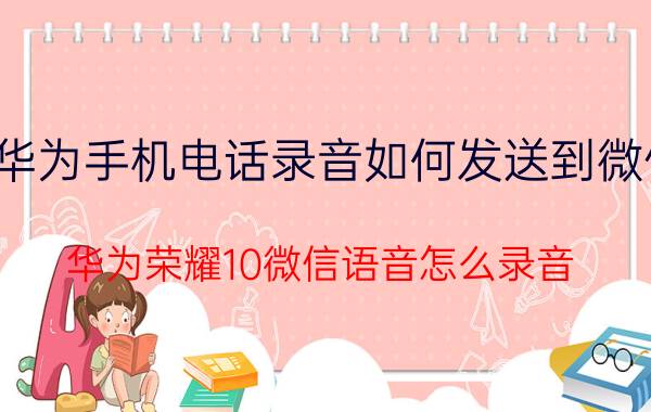 华为手机电话录音如何发送到微信 华为荣耀10微信语音怎么录音？